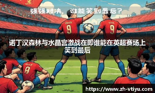 诺丁汉森林与水晶宫激战在即谁能在英超赛场上笑到最后